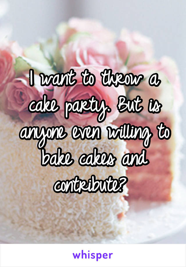 I want to throw a cake party. But is anyone even willing to bake cakes and contribute? 