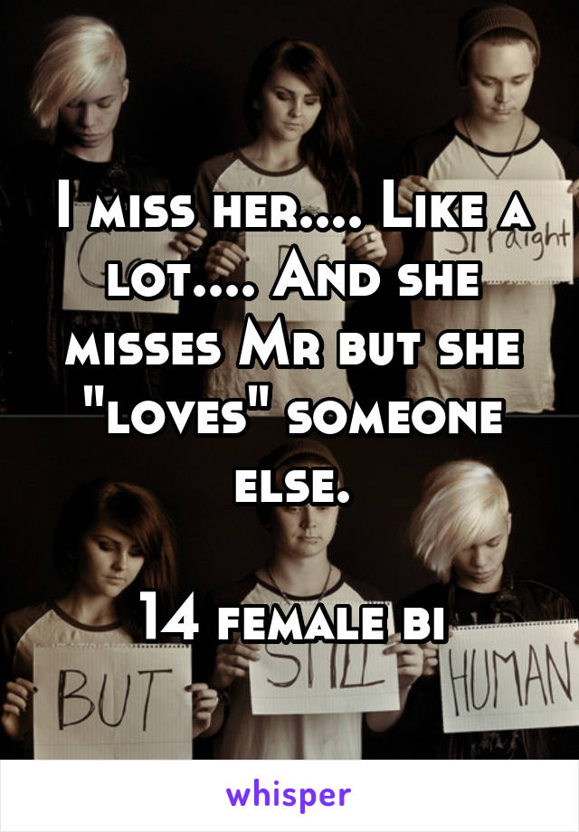 I miss her.... Like a lot.... And she misses Mr but she "loves" someone else.

14 female bi