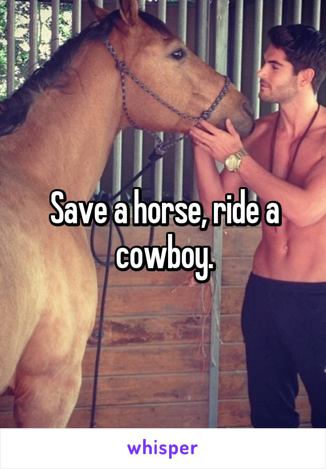 Save a horse, ride a cowboy.