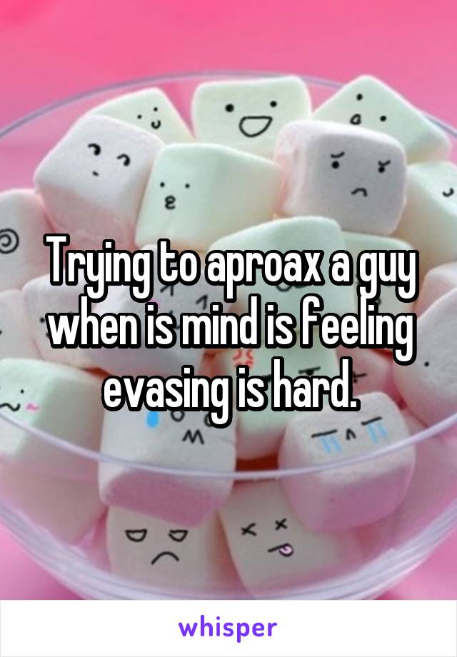 Trying to aproax a guy when is mind is feeling evasing is hard.