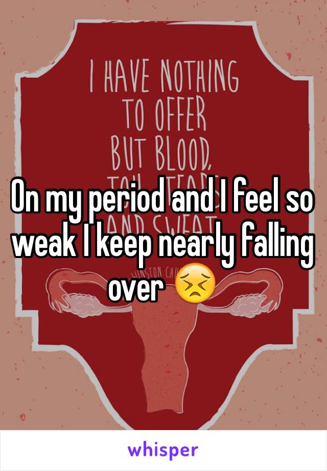 On my period and I feel so weak I keep nearly falling over 😣