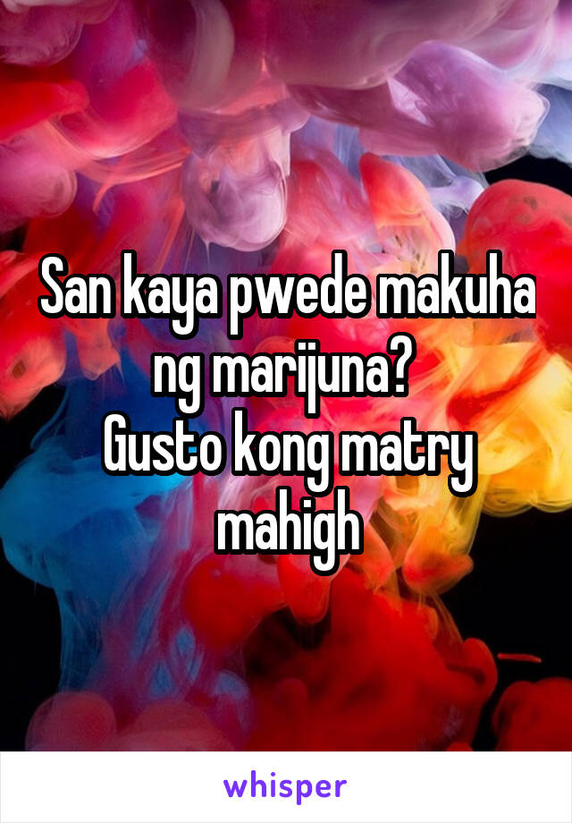 San kaya pwede makuha ng marijuna? 
Gusto kong matry mahigh