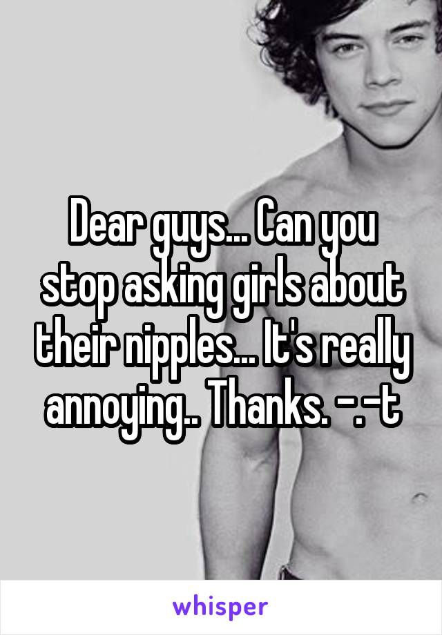 Dear guys... Can you stop asking girls about their nipples... It's really annoying.. Thanks. -.-t