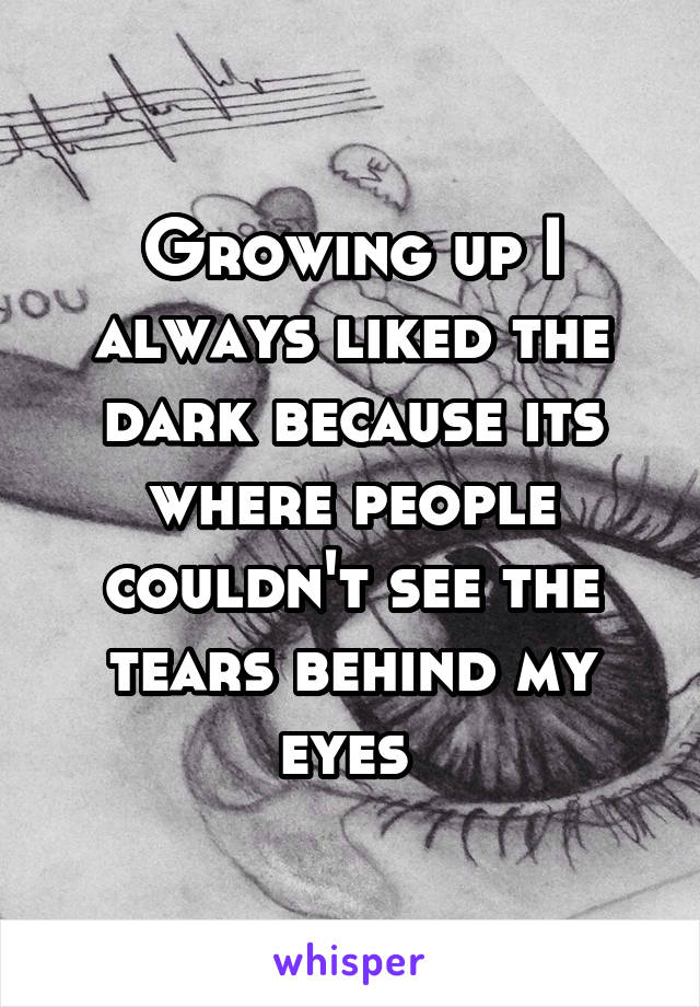 Growing up I always liked the dark because its where people couldn't see the tears behind my eyes 