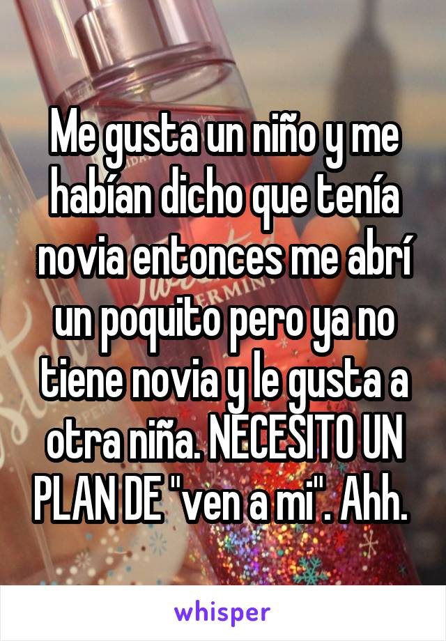 Me gusta un niño y me habían dicho que tenía novia entonces me abrí un poquito pero ya no tiene novia y le gusta a otra niña. NECESITO UN PLAN DE "ven a mi". Ahh. 