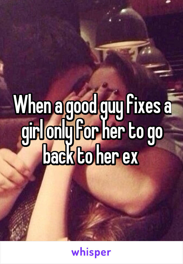 When a good guy fixes a girl only for her to go back to her ex 