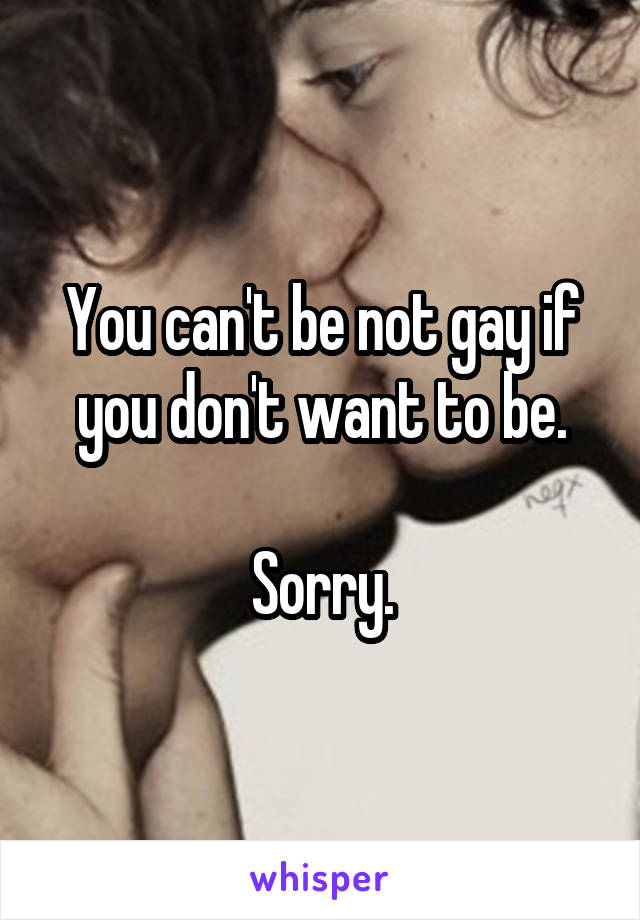 You can't be not gay if you don't want to be.

Sorry.