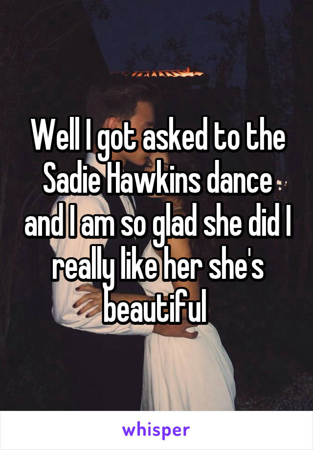 Well I got asked to the Sadie Hawkins dance and I am so glad she did I really like her she's beautiful 