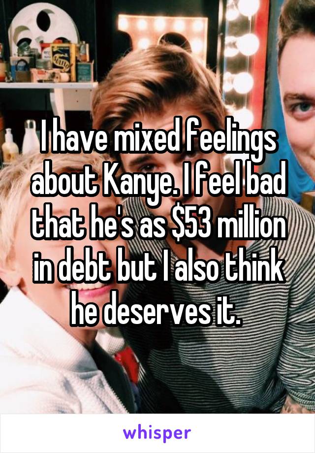 I have mixed feelings about Kanye. I feel bad that he's as $53 million in debt but I also think he deserves it. 