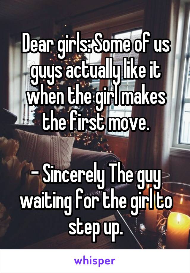 Dear girls: Some of us guys actually like it when the girl makes the first move.

- Sincerely The guy waiting for the girl to step up.