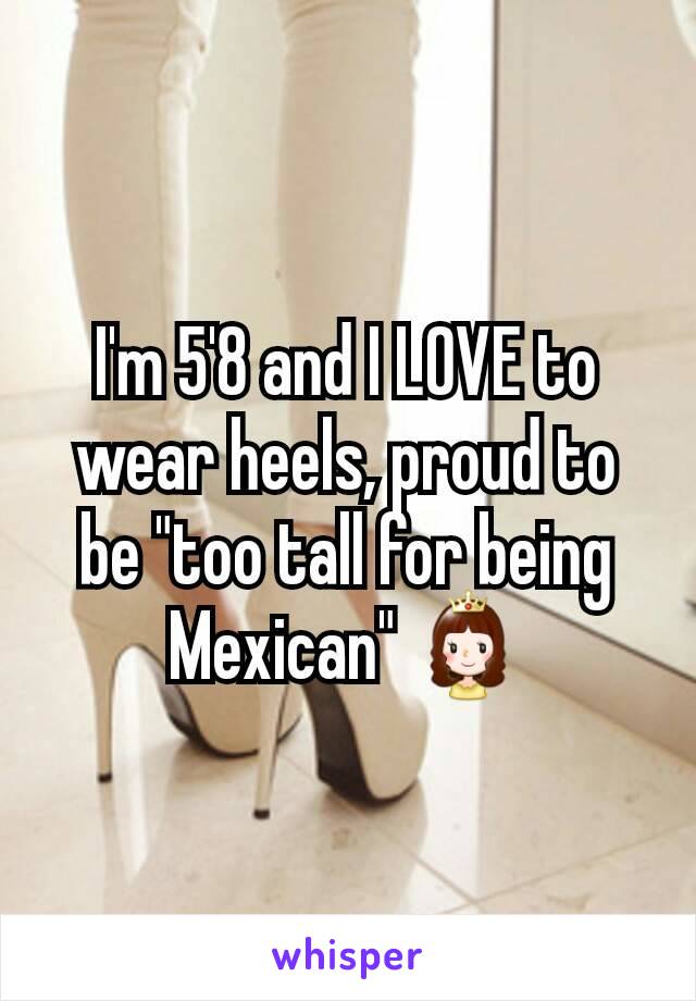 I'm 5'8 and I LOVE to wear heels, proud to be "too tall for being Mexican" 👸