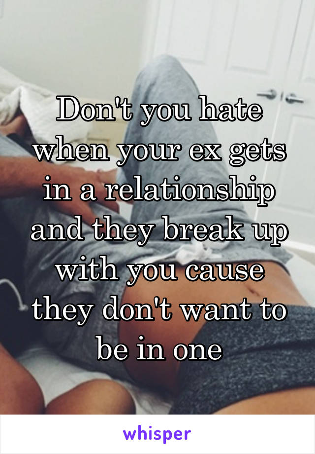 Don't you hate when your ex gets in a relationship and they break up with you cause they don't want to be in one