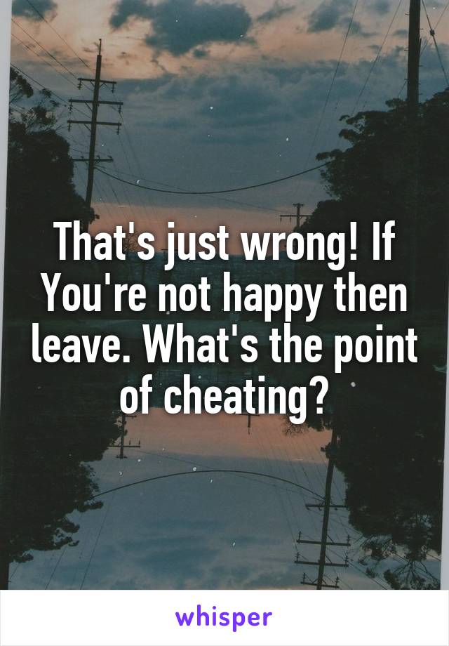 That's just wrong! If You're not happy then leave. What's the point of cheating?