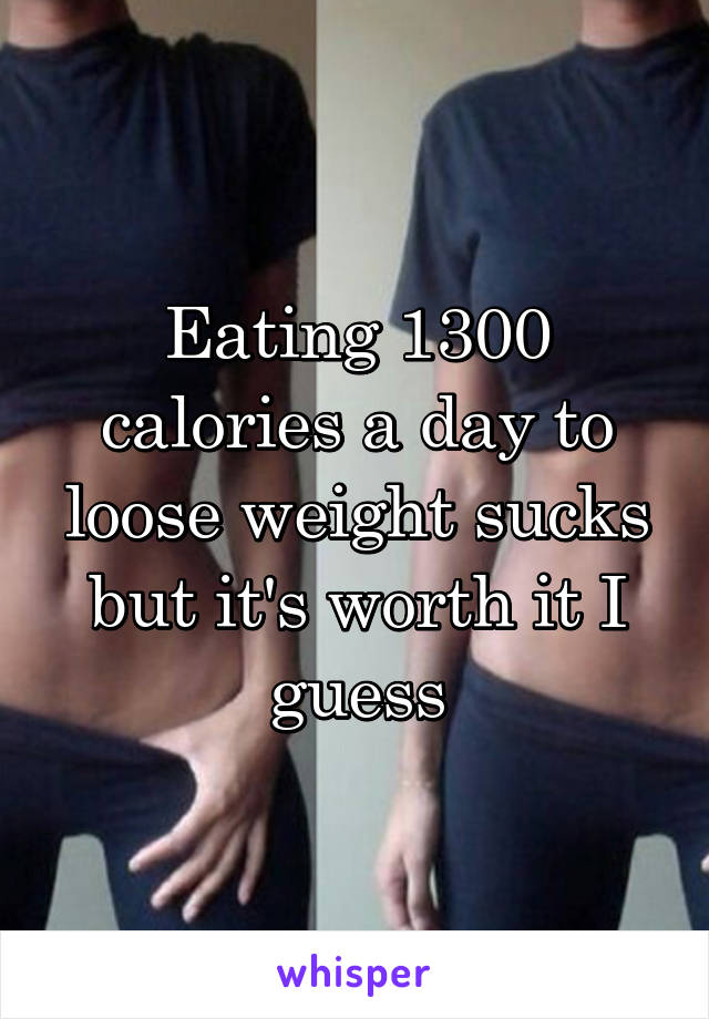 Eating 1300 calories a day to loose weight sucks but it's worth it I guess