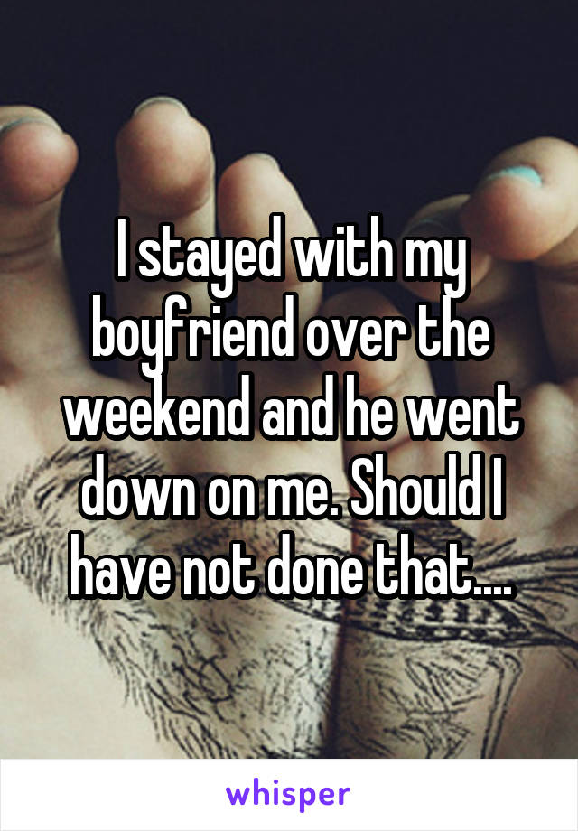 I stayed with my boyfriend over the weekend and he went down on me. Should I have not done that....