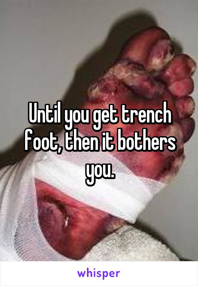 Until you get trench foot, then it bothers you.