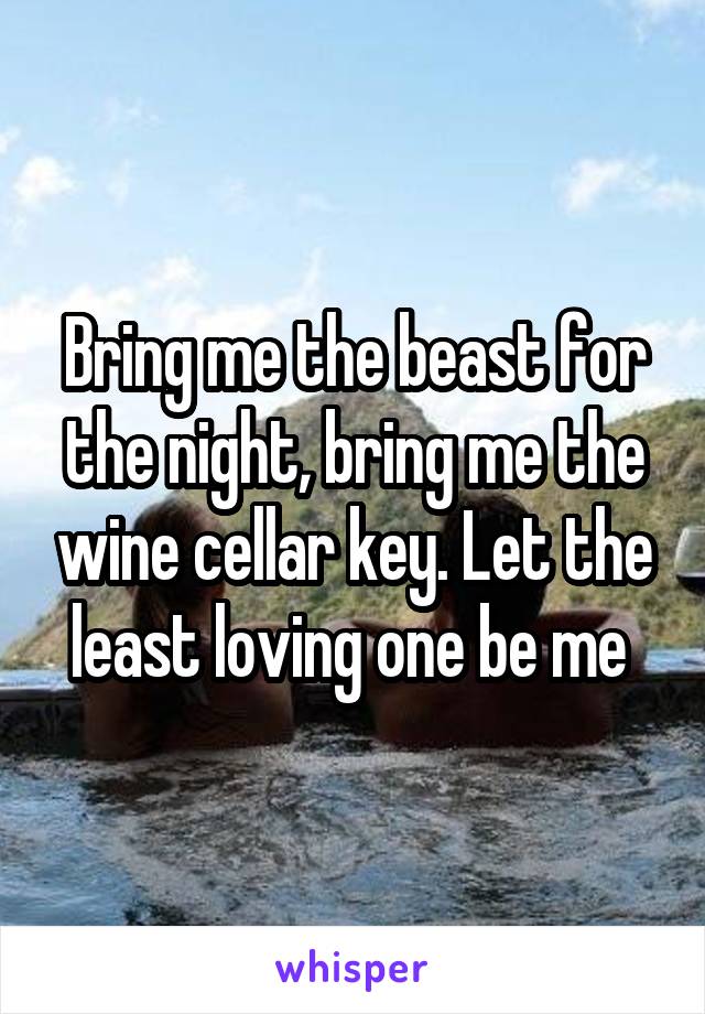 Bring me the beast for the night, bring me the wine cellar key. Let the least loving one be me 