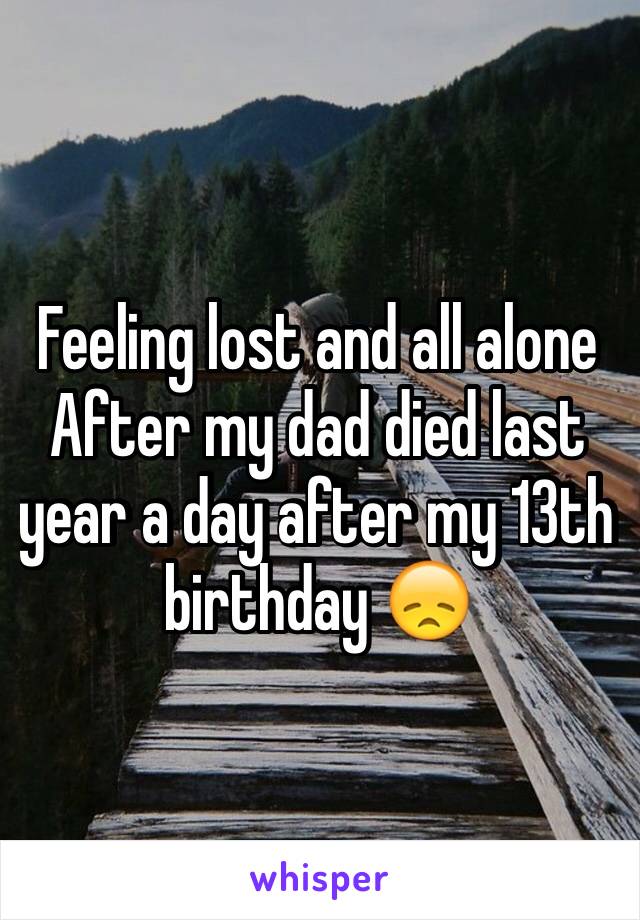 Feeling lost and all alone 
After my dad died last year a day after my 13th birthday 😞