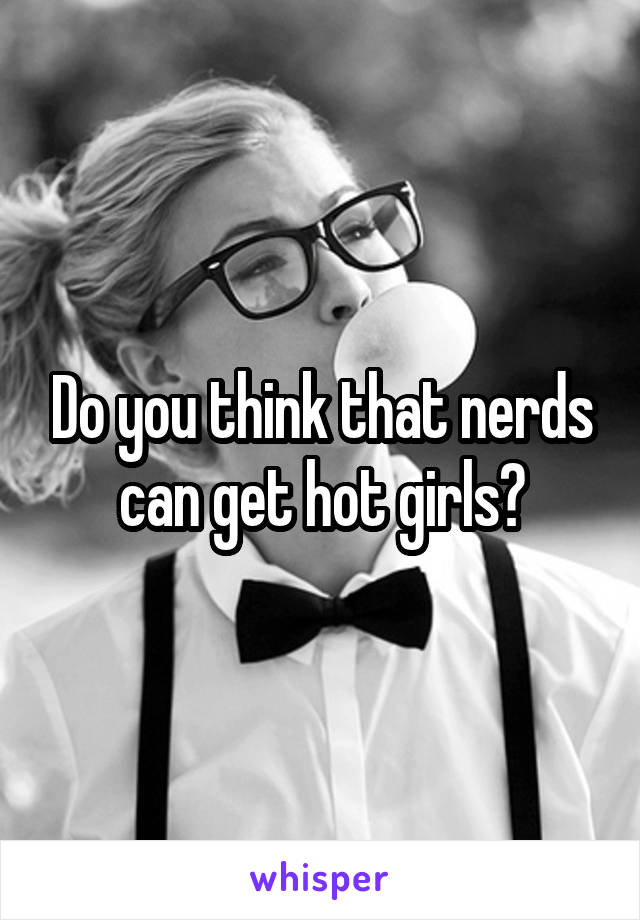 Do you think that nerds can get hot girls?