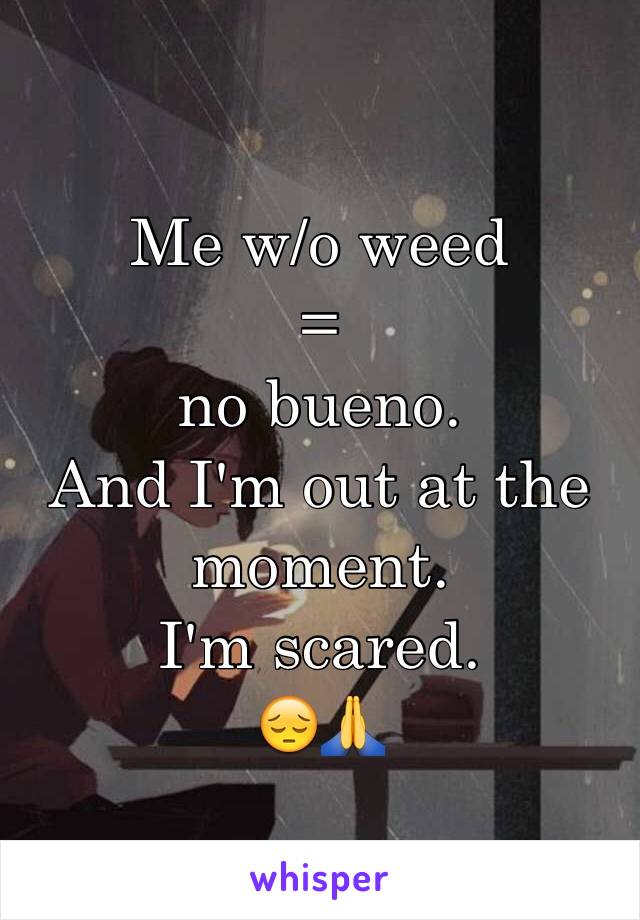 Me w/o weed
=
no bueno.
And I'm out at the moment.
I'm scared.
😔🙏