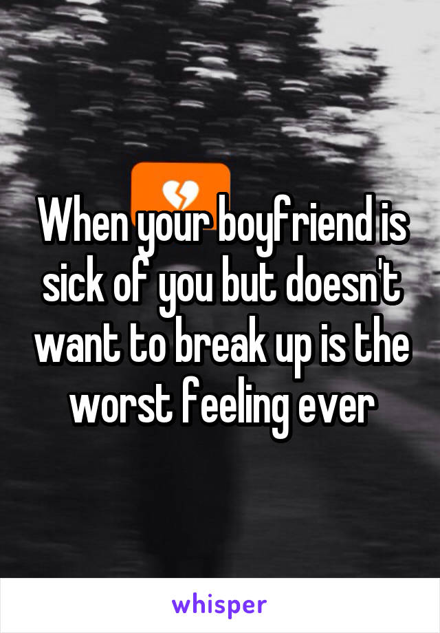 When your boyfriend is sick of you but doesn't want to break up is the worst feeling ever