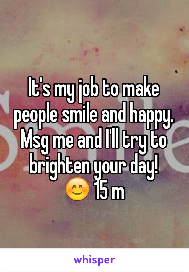 It's my job to make people smile and happy.
Msg me and I'll try to brighten your day!
😊 15 m