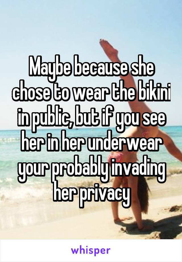 Maybe because she chose to wear the bikini in public, but if you see her in her underwear your probably invading her privacy