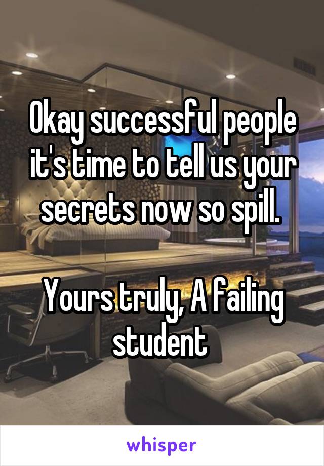 Okay successful people it's time to tell us your secrets now so spill. 

Yours truly, A failing student 