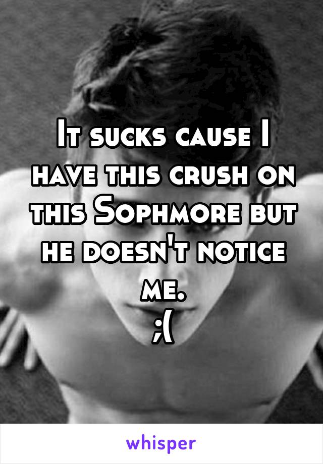 It sucks cause I have this crush on this Sophmore but he doesn't notice me.
;(