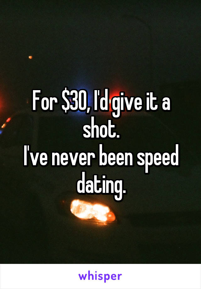 For $30, I'd give it a shot.
I've never been speed dating.