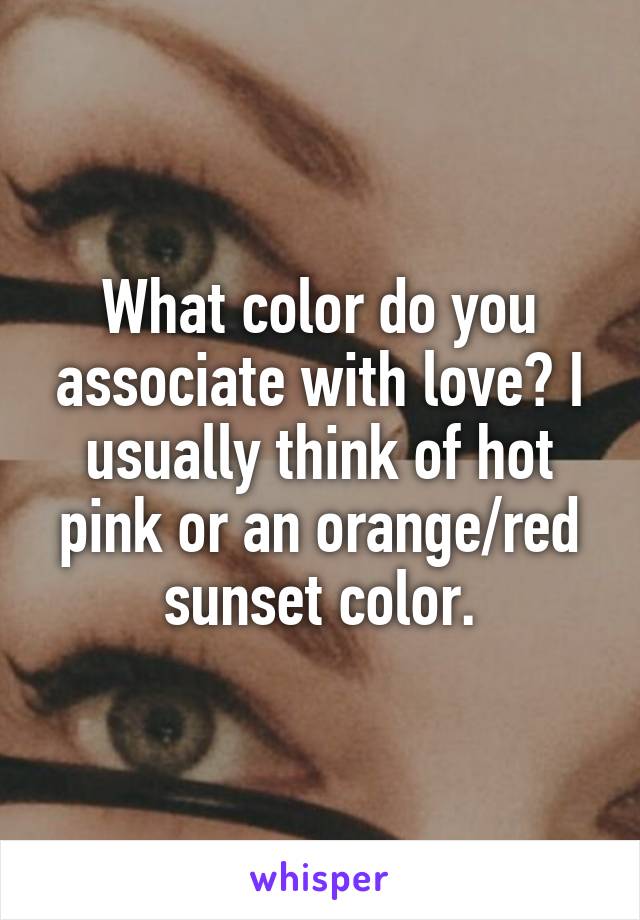 What color do you associate with love? I usually think of hot pink or an orange/red sunset color.