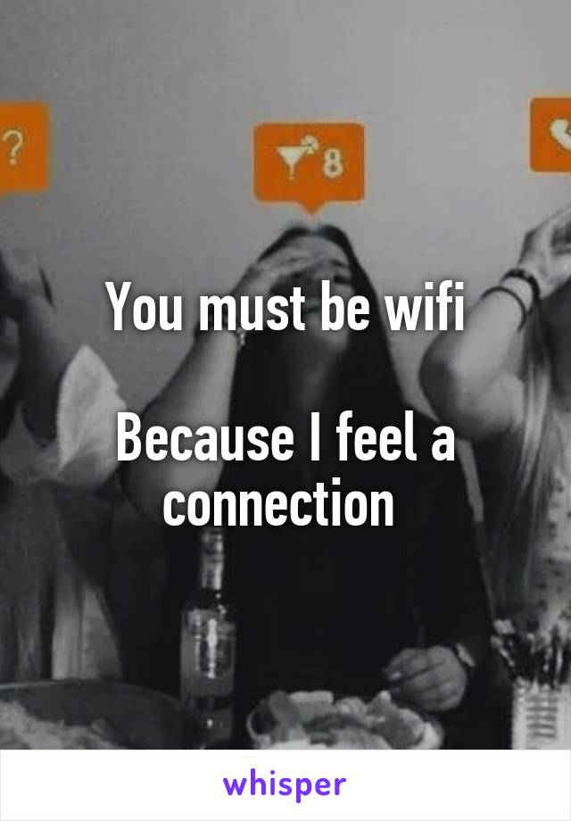 You must be wifi

Because I feel a connection 