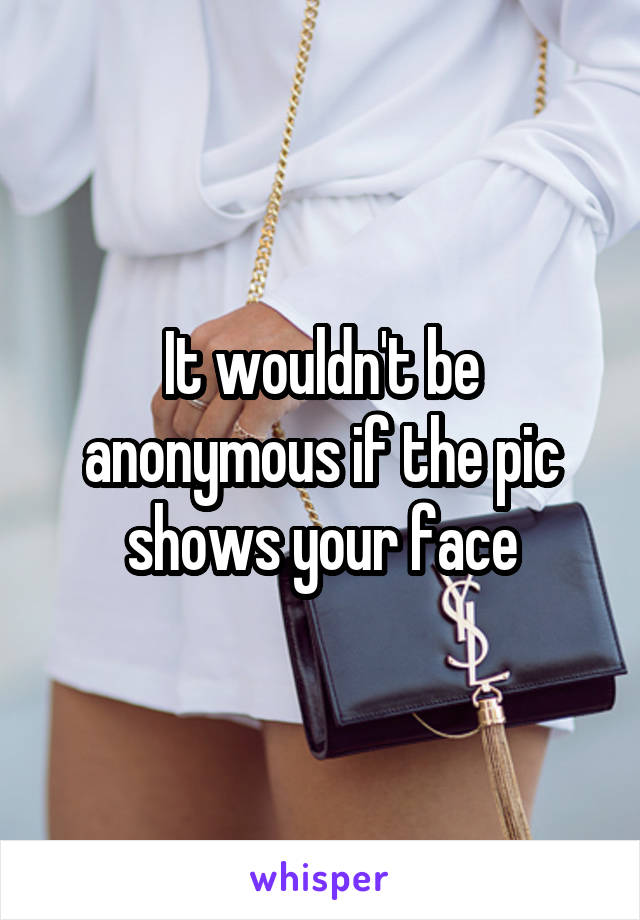 It wouldn't be anonymous if the pic shows your face