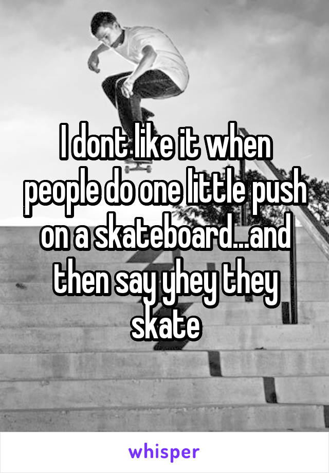 I dont like it when people do one little push on a skateboard...and then say yhey they skate