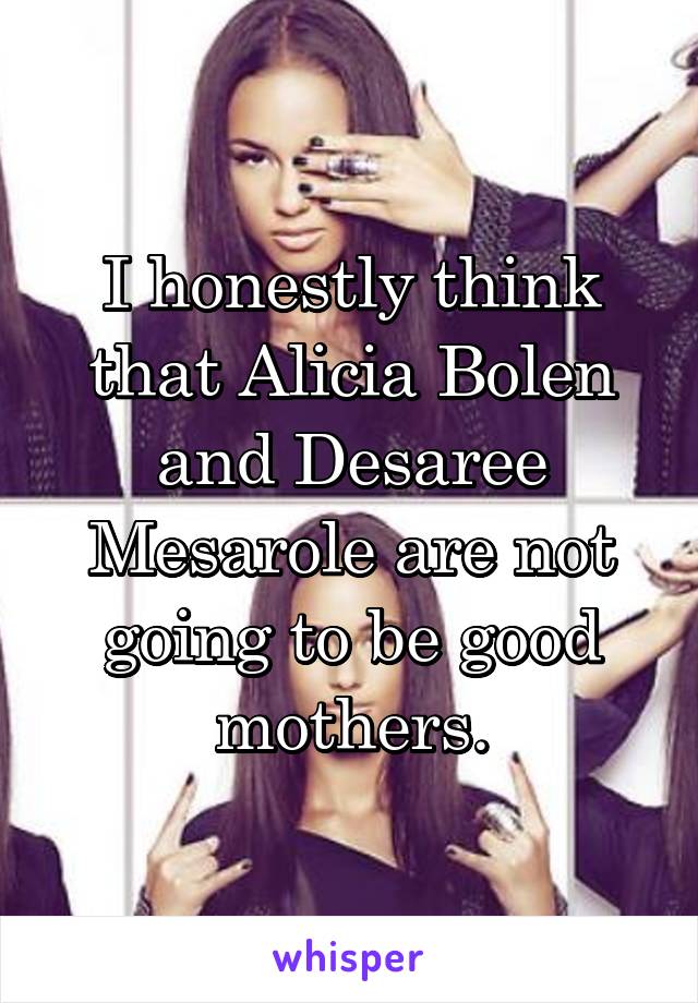 I honestly think that Alicia Bolen and Desaree Mesarole are not going to be good mothers.