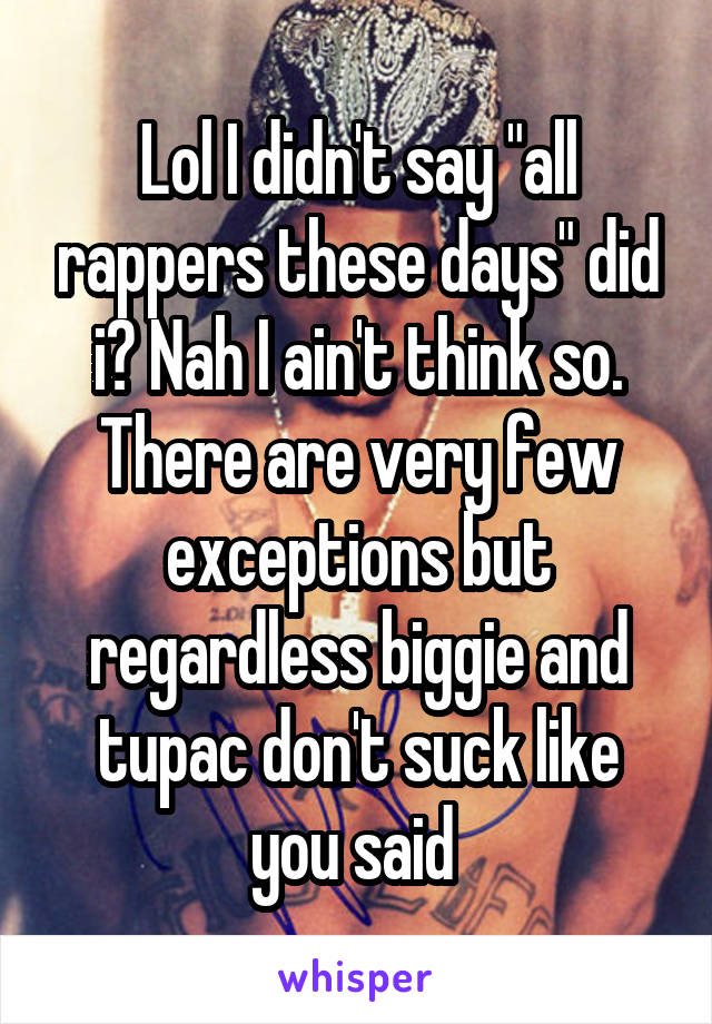 Lol I didn't say "all rappers these days" did i? Nah I ain't think so. There are very few exceptions but regardless biggie and tupac don't suck like you said 