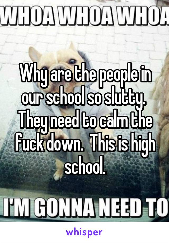 Why are the people in our school so slutty.  They need to calm the fuck down.  This is high school.