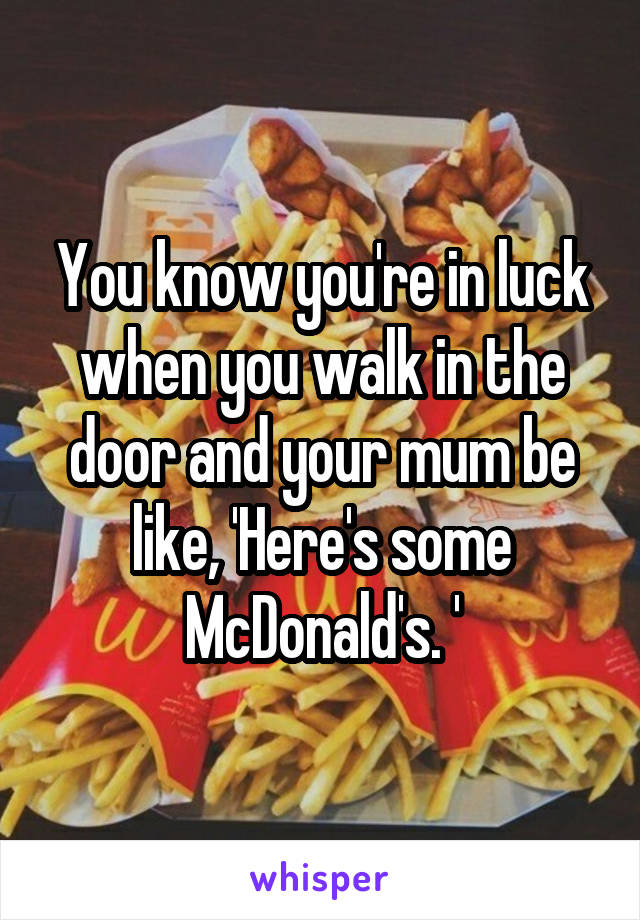 You know you're in luck when you walk in the door and your mum be like, 'Here's some McDonald's. '