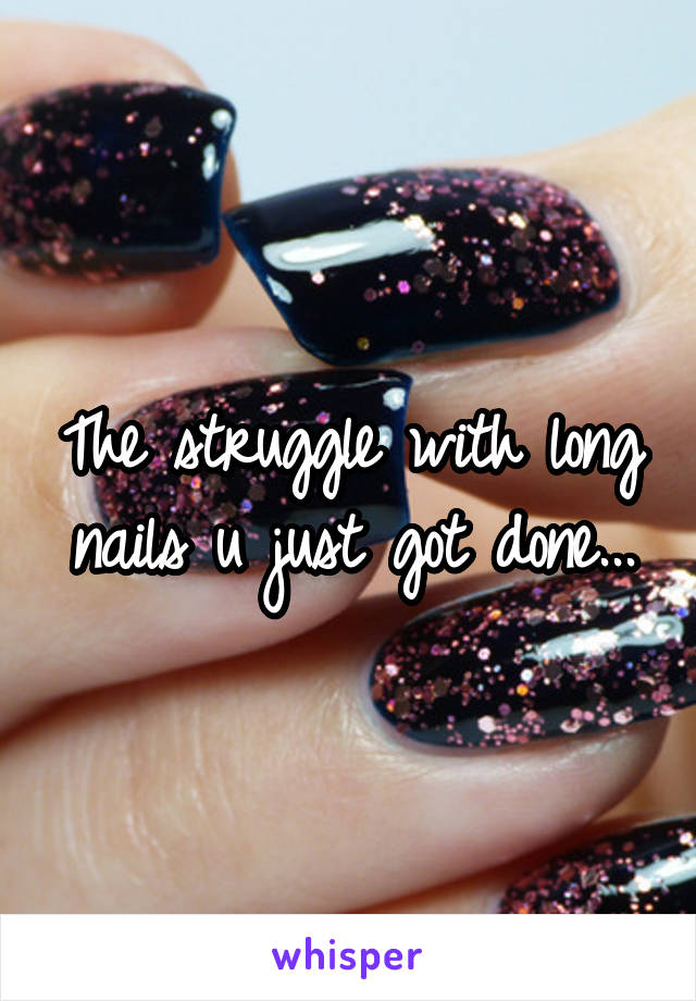 The struggle with long nails u just got done...