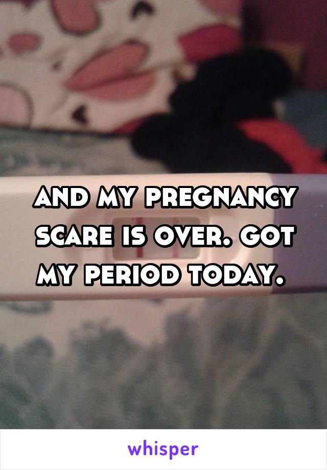 and my pregnancy scare is over. got my period today. 