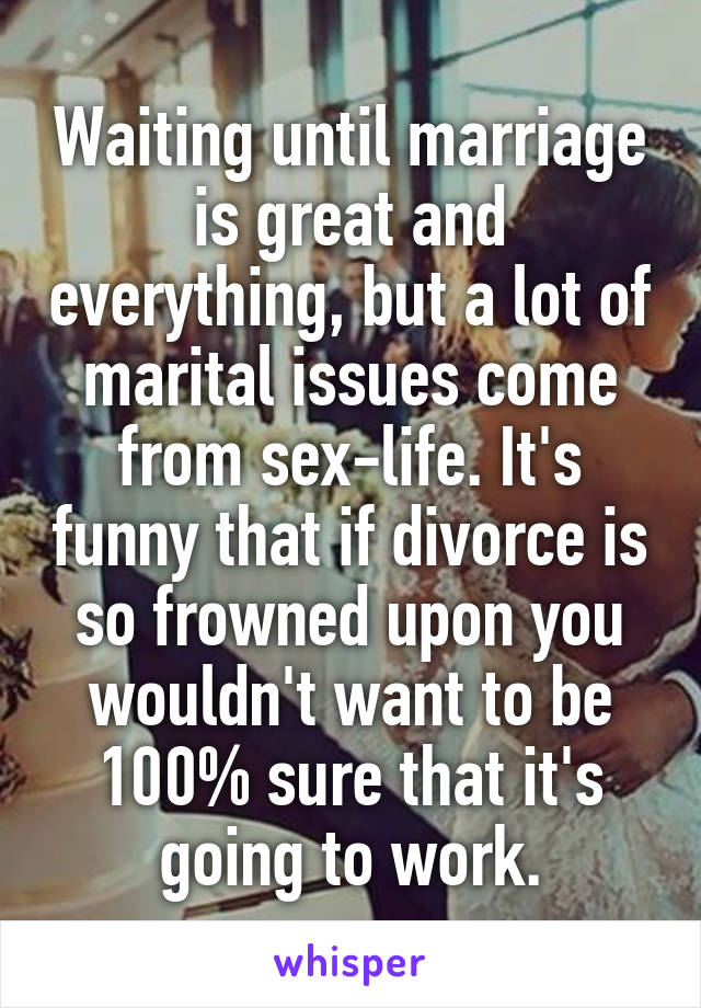 Waiting until marriage is great and everything, but a lot of marital issues come from sex-life. It's funny that if divorce is so frowned upon you wouldn't want to be 100% sure that it's going to work.