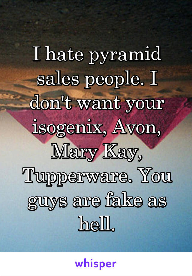 I hate pyramid sales people. I don't want your isogenix, Avon, Mary Kay, Tupperware. You guys are fake as hell.