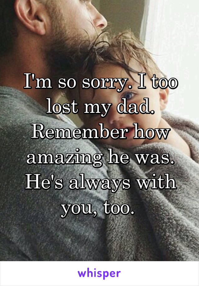 I'm so sorry. I too lost my dad. Remember how amazing he was. He's always with you, too. 