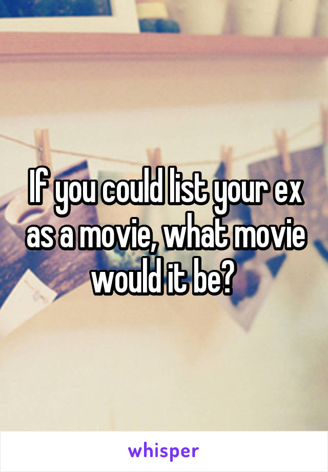 If you could list your ex as a movie, what movie would it be? 