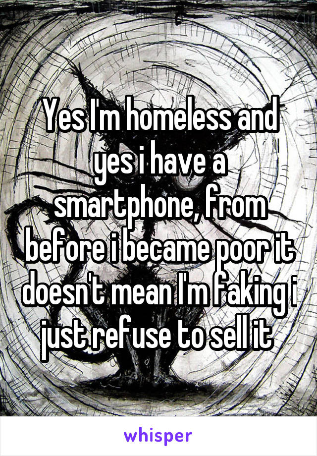 Yes I'm homeless and yes i have a smartphone, from before i became poor it doesn't mean I'm faking i just refuse to sell it 