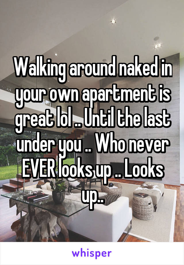 Walking around naked in your own apartment is great lol .. Until the last under you .. Who never EVER looks up .. Looks up..