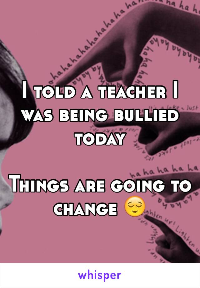 I told a teacher I was being bullied today 

Things are going to 
change 😌