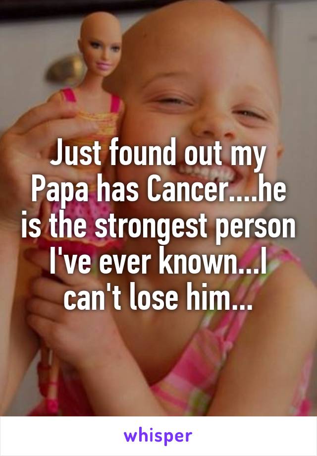 Just found out my Papa has Cancer....he is the strongest person I've ever known...I can't lose him...