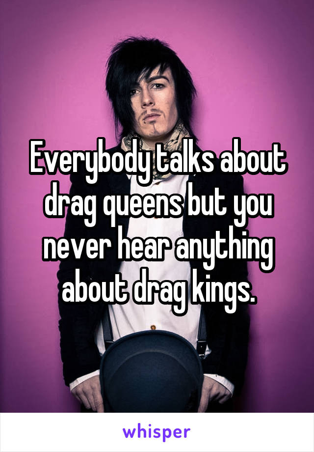 Everybody talks about drag queens but you never hear anything about drag kings.