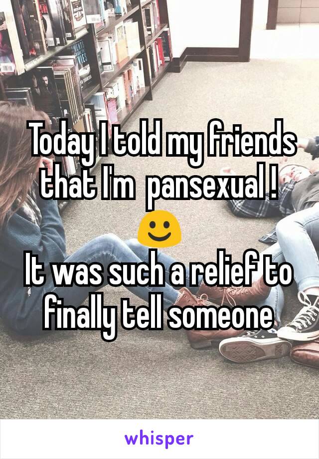  Today I told my friends that I'm  pansexual ! ☺
It was such a relief to finally tell someone